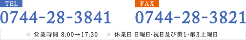 TEL 0744-28-3841 FAX 0744-28-3821 営業時間 8:00→17:30 休業日 日曜日・祝日及び第１・第３土曜日